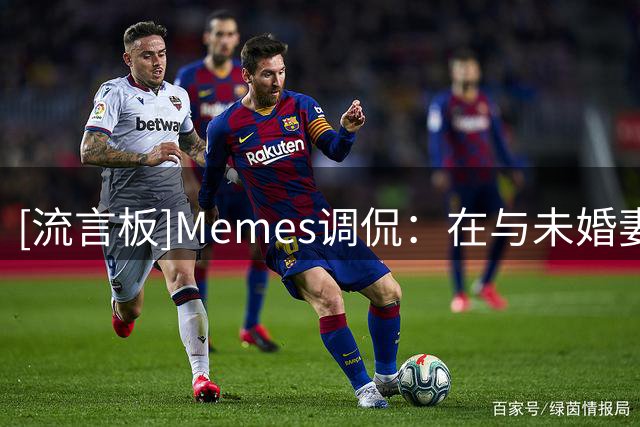 [流言板]Memes调侃：在与未婚妻分道扬镳后，东契奇仿佛重获新生